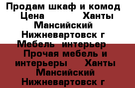 Продам шкаф и комод › Цена ­ 5 000 - Ханты-Мансийский, Нижневартовск г. Мебель, интерьер » Прочая мебель и интерьеры   . Ханты-Мансийский,Нижневартовск г.